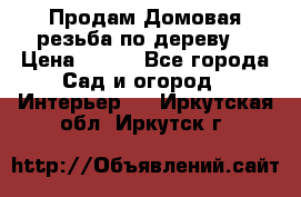 Продам Домовая резьба по дереву  › Цена ­ 500 - Все города Сад и огород » Интерьер   . Иркутская обл.,Иркутск г.